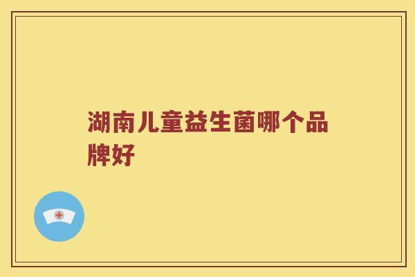 湖南儿童益生菌哪个品牌好