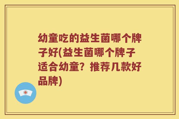 幼童吃的益生菌哪个牌子好(益生菌哪个牌子适合幼童？推荐几款好品牌)
