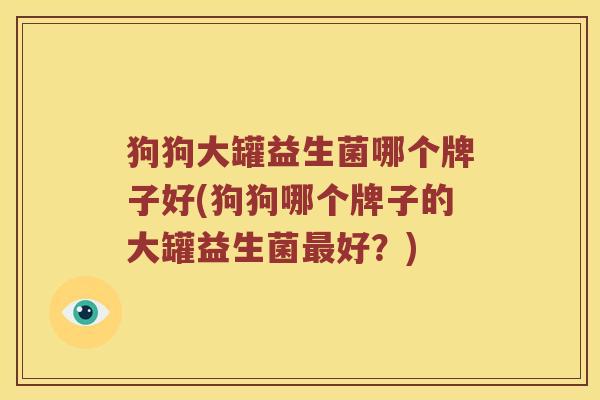 狗狗大罐益生菌哪个牌子好(狗狗哪个牌子的大罐益生菌最好？)