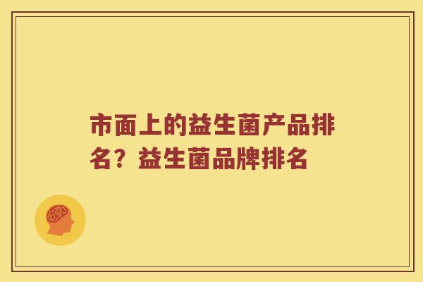 市面上的益生菌产品排名？益生菌品牌排名
