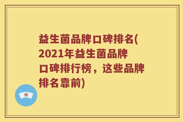 益生菌品牌口碑排名(2021年益生菌品牌口碑排行榜，这些品牌排名靠前)