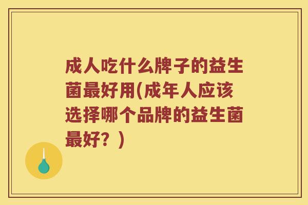 成人吃什么牌子的益生菌最好用(成年人应该选择哪个品牌的益生菌最好？)