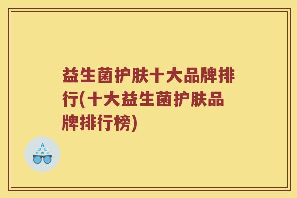 益生菌护肤十大品牌排行(十大益生菌护肤品牌排行榜)