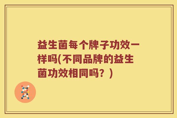 益生菌每个牌子功效一样吗(不同品牌的益生菌功效相同吗？)