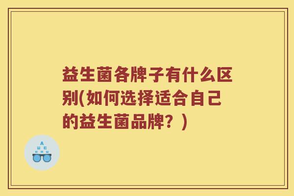 益生菌各牌子有什么区别(如何选择适合自己的益生菌品牌？)
