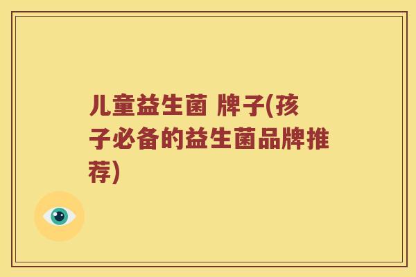 儿童益生菌 牌子(孩子必备的益生菌品牌推荐)