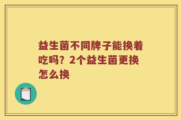 益生菌不同牌子能换着吃吗？2个益生菌更换怎么换