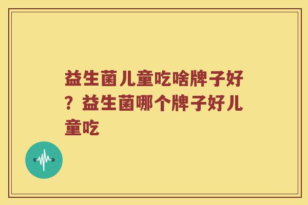 益生菌儿童吃啥牌子好？益生菌哪个牌子好儿童吃