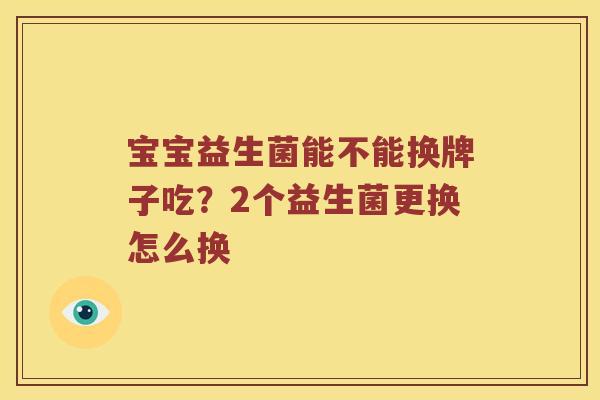 宝宝益生菌能不能换牌子吃?2个益生菌更换怎么换 宝宝益生菌能不能换牌子吃?2个益生菌更换怎么换