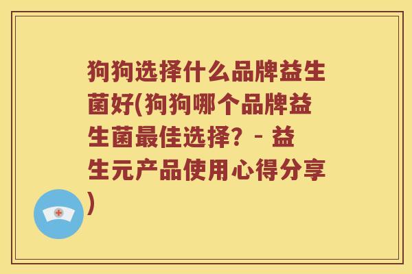 狗狗选择什么品牌益生菌好(狗狗哪个品牌益生菌最佳选择？- 益生元产品使用心得分享)