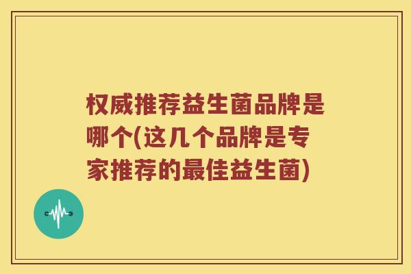 权威推荐益生菌品牌是哪个(这几个品牌是专家推荐的佳益生菌)