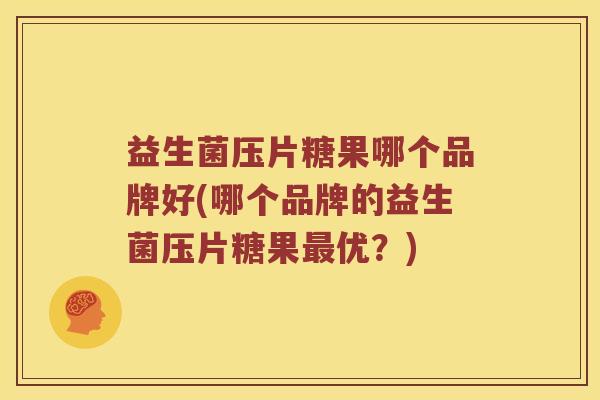 益生菌压片糖果哪个品牌好(哪个品牌的益生菌压片糖果最优？)