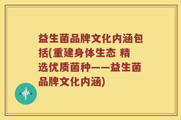 益生菌品牌文化内涵包括(重建身体生态 精选优质菌种——益生菌品牌文化内涵)