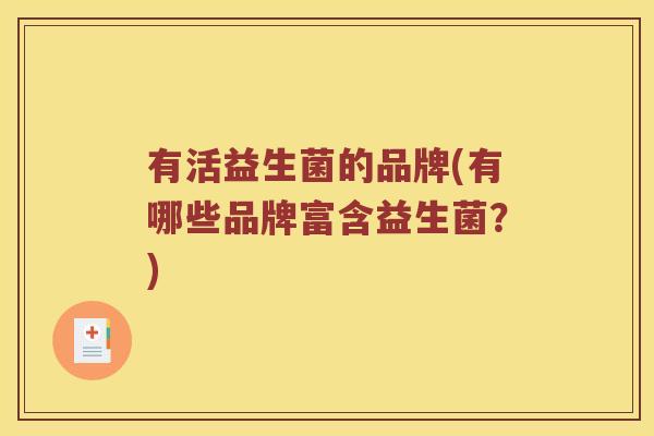 有活益生菌的品牌(有哪些品牌富含益生菌?) 有活益生菌的品牌(有哪些品牌富含益生菌?)