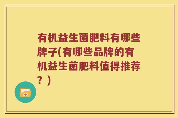 有机益生菌肥料有哪些牌子(有哪些品牌的有机益生菌肥料值得推荐?) 有机益生菌肥料有哪些牌子(有哪些品牌的有机益生菌肥料值得推荐?)