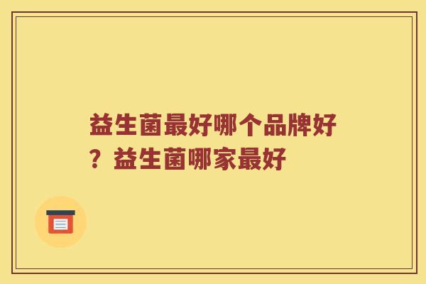 益生菌最好哪个品牌好？益生菌哪家最好