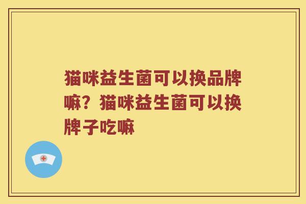 猫咪益生菌可以换品牌嘛？猫咪益生菌可以换牌子吃嘛