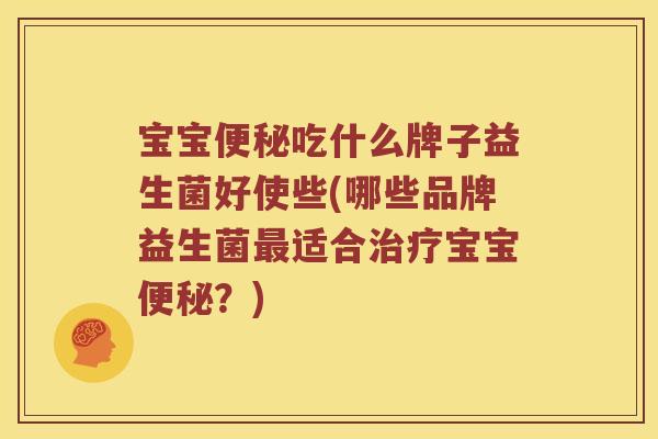 宝宝便秘吃什么牌子益生菌好使些(哪些品牌益生菌最适合治疗宝宝便秘？)