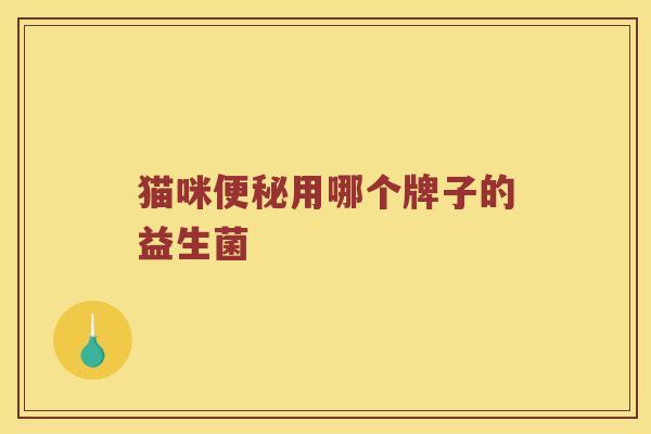猫咪便秘用哪个牌子的益生菌