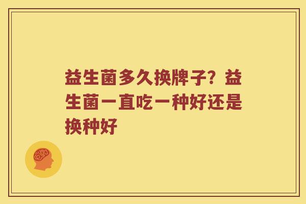 益生菌多久换牌子?益生菌一直吃一种好还是换种好 益生菌多久换牌子?益生菌一直吃一种好还是换种好