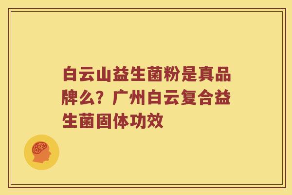 白云山益生菌粉是真品牌么？广州白云复合益生菌固体功效