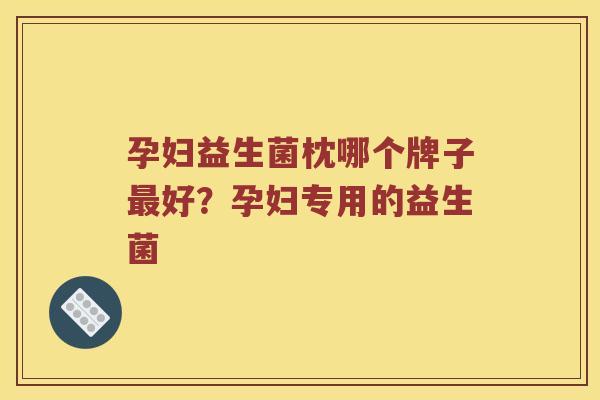 孕妇益生菌枕哪个牌子最好？孕妇专用的益生菌