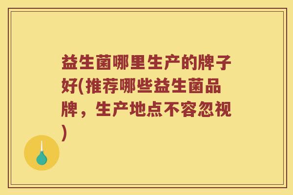 益生菌哪里生产的牌子好(推荐哪些益生菌品牌，生产地点不容忽视)
