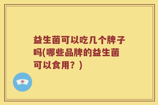 益生菌可以吃几个牌子吗(哪些品牌的益生菌可以食用？)