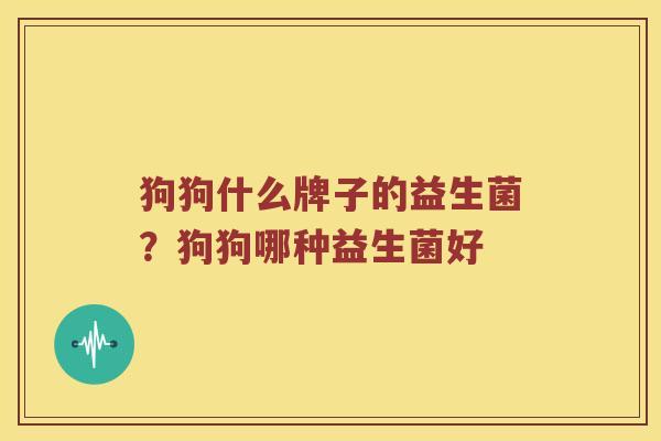 狗狗什么牌子的益生菌?狗狗哪种益生菌好 狗狗什么牌子的益生菌?狗狗哪种益生菌好