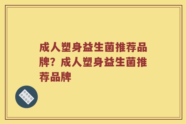 成人塑身益生菌推荐品牌？成人塑身益生菌推荐品牌
