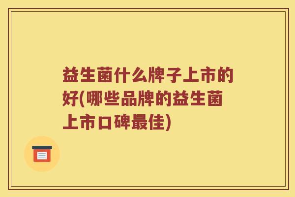 益生菌什么牌子上市的好(哪些品牌的益生菌上市口碑最佳)