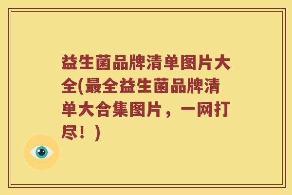 益生菌品牌清单图片大全(最全益生菌品牌清单大合集图片，一网打尽！)