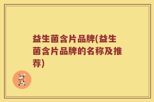 益生菌含片品牌(益生菌含片品牌的名称及推荐)
