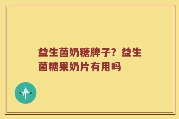 益生菌奶糖牌子？益生菌糖果奶片有用吗