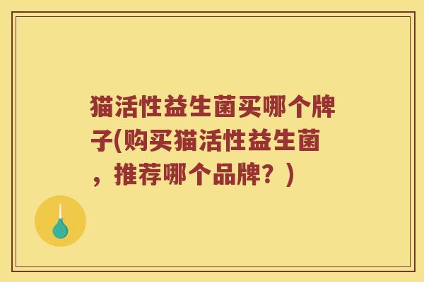 猫活性益生菌买哪个牌子(购买猫活性益生菌,推荐哪个品牌?) 猫活性益生菌买哪个牌子(购买猫活性益生菌,推荐哪个品牌?)