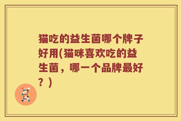 猫吃的益生菌哪个牌子好用(猫咪喜欢吃的益生菌,哪一个品牌好?) 猫吃的益生菌哪个牌子好用(猫咪喜欢吃的益生菌,哪一个品牌好?)