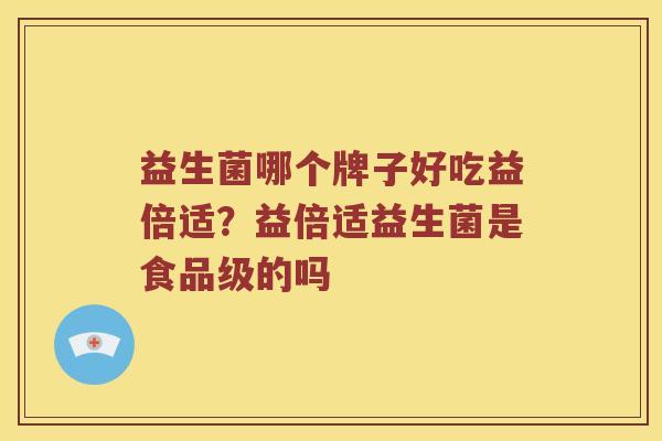 益生菌哪个牌子好吃益倍适?益倍适益生菌是食品级的吗 益生菌哪个牌子好吃益倍适?益倍适益生菌是食品级的吗