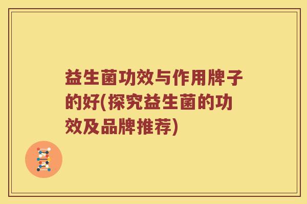 益生菌功效与作用牌子的好(探究益生菌的功效及品牌推荐)