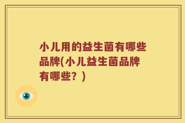 小儿用的益生菌有哪些品牌(小儿益生菌品牌有哪些?) 小儿用的益生菌有哪些品牌(小儿益生菌品牌有哪些?)