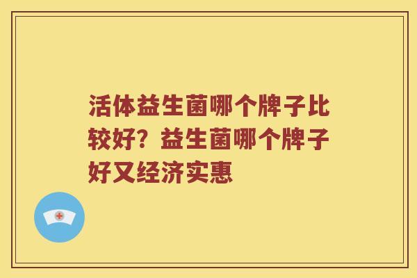 活体益生菌哪个牌子比较好?益生菌哪个牌子好又经济实惠 活体益生菌哪个牌子比较好?益生菌哪个牌子好又经济实惠
