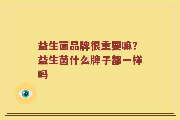 益生菌品牌很重要嘛?益生菌什么牌子都一样吗 益生菌品牌很重要嘛?益生菌什么牌子都一样吗