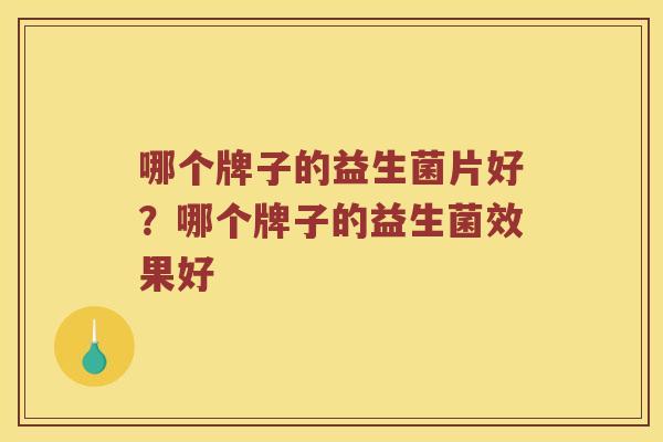 哪个牌子的益生菌片好？哪个牌子的益生菌效果好