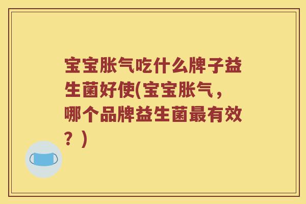 宝宝胀气吃什么牌子益生菌好使(宝宝胀气，哪个品牌益生菌最有效？)