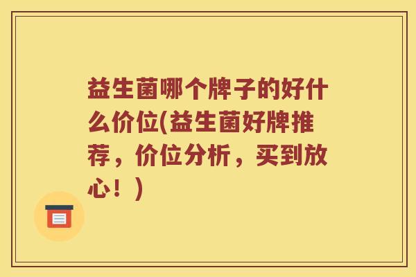 益生菌哪个牌子的好什么价位(益生菌好牌推荐，价位分析，买到放心！)