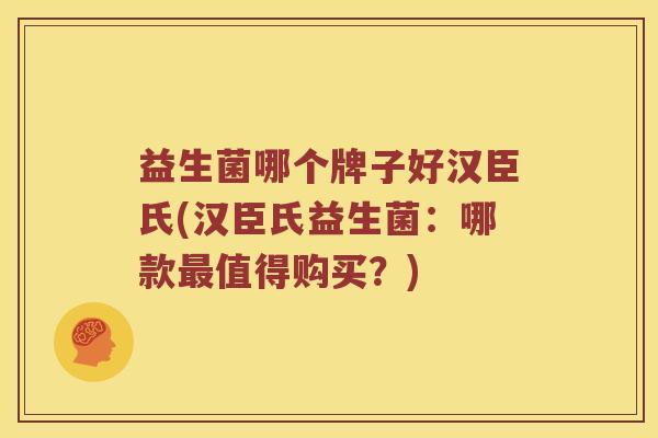 益生菌哪个牌子好汉臣氏(汉臣氏益生菌:哪款值得购买?) 益生菌哪个牌子好汉臣氏(汉臣氏益生菌:哪款值得购买?)