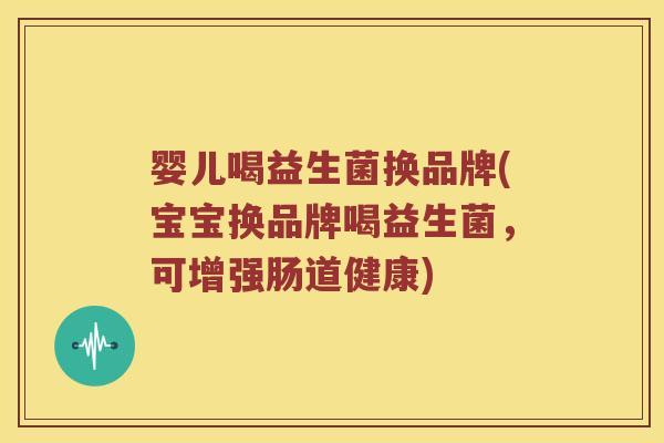 婴儿喝益生菌换品牌(宝宝换品牌喝益生菌,可增强肠道健康) 婴儿喝益生菌换品牌(宝宝换品牌喝益生菌,可增强肠道健康)