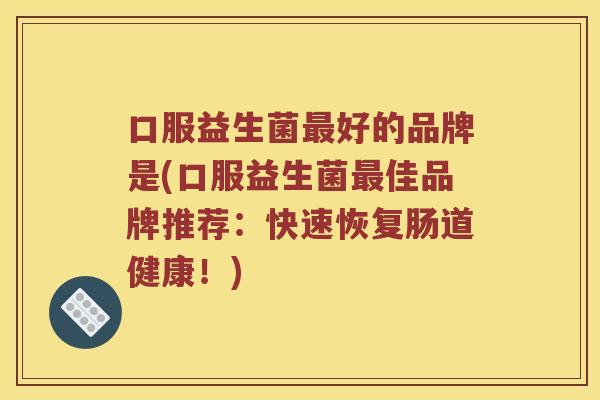 口服益生菌最好的品牌是(口服益生菌最佳品牌推荐：快速恢复肠道健康！)