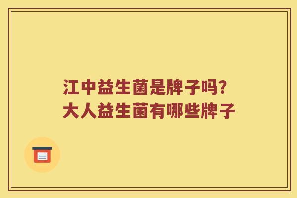 江中益生菌是牌子吗?大人益生菌有哪些牌子 江中益生菌是牌子吗?大人益生菌有哪些牌子