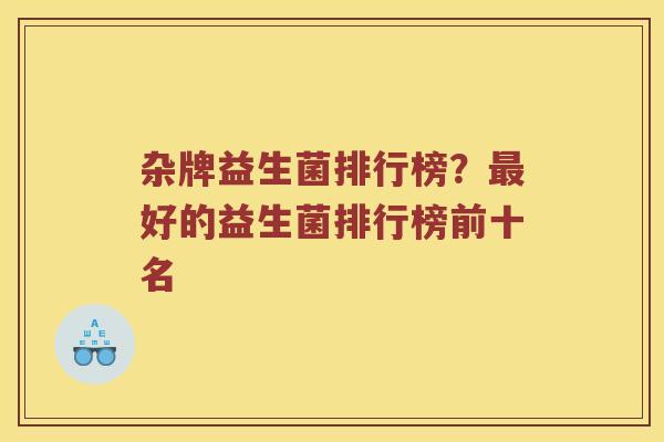 杂牌益生菌排行榜？最好的益生菌排行榜前十名