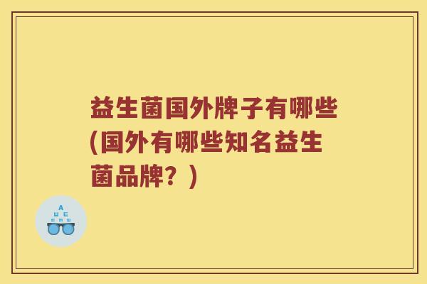 益生菌国外牌子有哪些(国外有哪些知名益生菌品牌?) 益生菌国外牌子有哪些(国外有哪些知名益生菌品牌?)